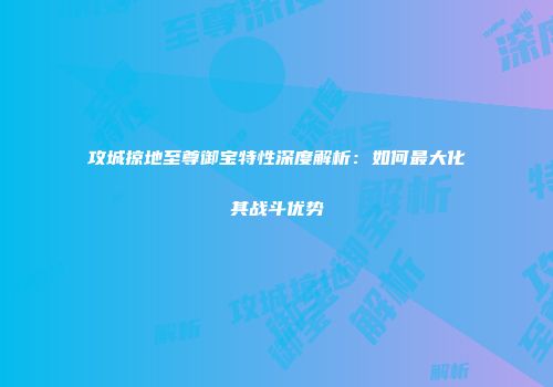 攻城掠地至尊御宝特性深度解析：如何最大化其战斗优势