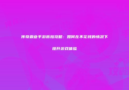 传奇霸业手游折扣攻略：如何在不花钱的情况下提升游戏体验