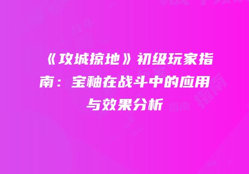 《攻城掠地》初级玩家指南：宝釉在战斗中的应用与效果分析