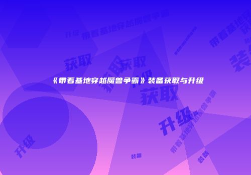 《带着基地穿越魔兽争霸》装备获取与升级