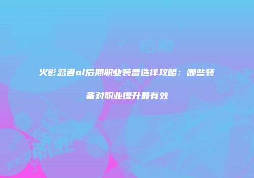 火影忍者ol后期职业装备选择攻略：哪些装备对职业提升最有效