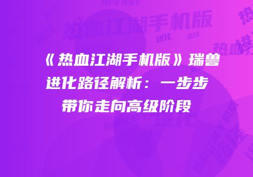 《热血江湖手机版》瑞兽进化路径解析：一步步带你走向高级阶段