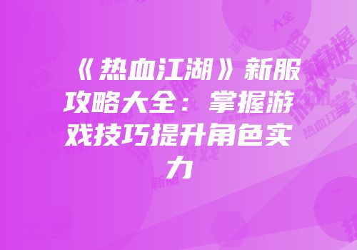 《热血江湖》新服攻略大全：掌握游戏技巧提升角色实力