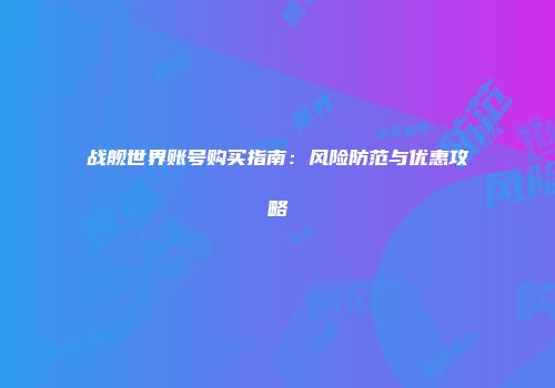 战舰世界账号购买指南：风险防范与优惠攻略