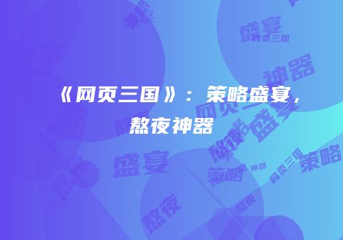 《网页三国》：策略盛宴，熬夜神器