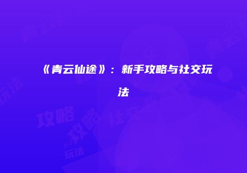 《青云仙途》：新手攻略与社交玩法