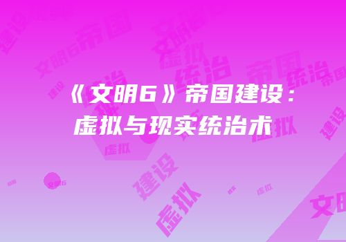 《文明6》帝国建设：虚拟与现实统治术