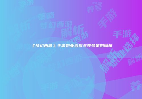 《梦幻西游》手游职业选择与养号策略解析