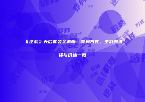 《逆战》天启套装全解析：变身方式、主武器选择与价格一览
