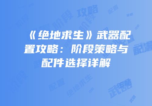 《绝地求生》武器配置攻略：阶段策略与配件选择详解