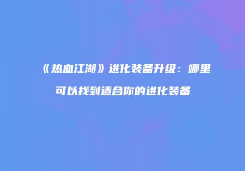 《热血江湖》进化装备升级：哪里可以找到适合你的进化装备