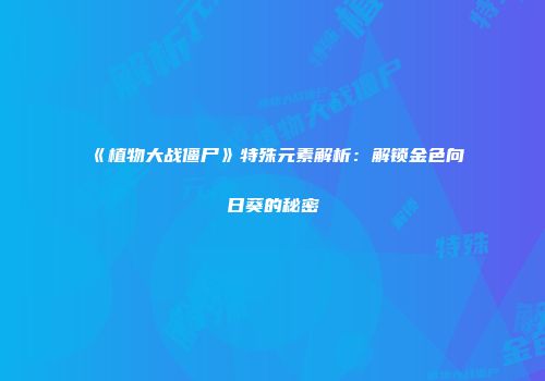 《植物大战僵尸》特殊元素解析：解锁金色向日葵的秘密