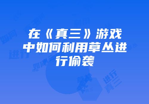 在《真三》游戏中如何利用草丛进行偷袭