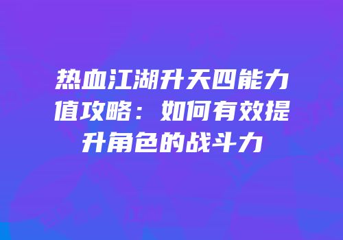 热血江湖升天四能力值攻略：如何有效提升角色的战斗力