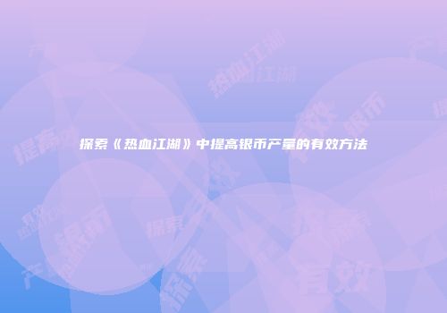 探索《热血江湖》中提高银币产量的有效方法