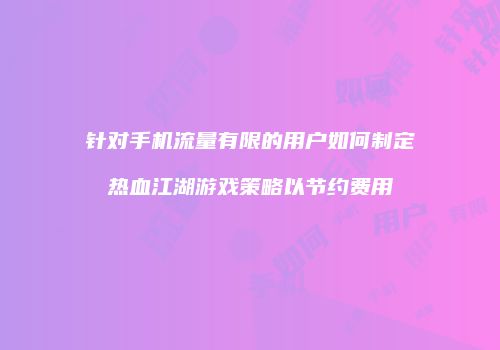 针对手机流量有限的用户如何制定热血江湖游戏策略以节约费用