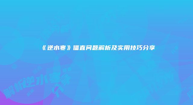 《逆水寒》僵直问题解析及实用技巧分享
