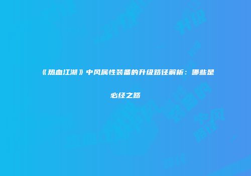 《热血江湖》中风属性装备的升级路径解析：哪些是必经之路