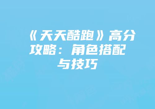 《天天酷跑》高分攻略：角色搭配与技巧