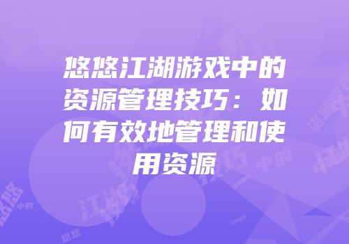 悠悠江湖游戏中的资源管理技巧：如何有效地管理和使用资源