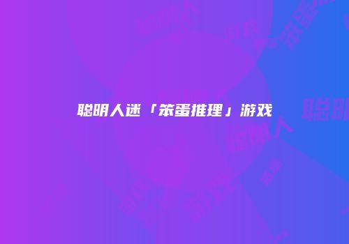 聪明人迷「笨蛋推理」游戏