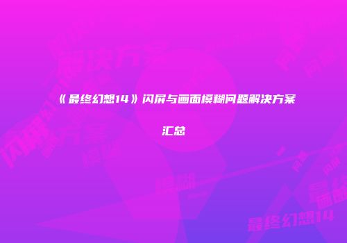 《最终幻想14》闪屏与画面模糊问题解决方案汇总