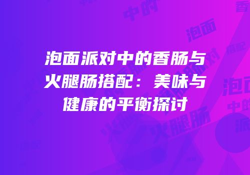 泡面派对中的香肠与火腿肠搭配：美味与健康的平衡探讨
