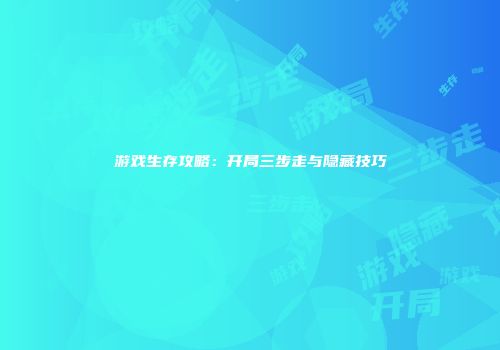 游戏生存攻略：开局三步走与隐藏技巧