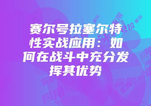 赛尔号拉塞尔特性实战应用：如何在战斗中充分发挥其优势