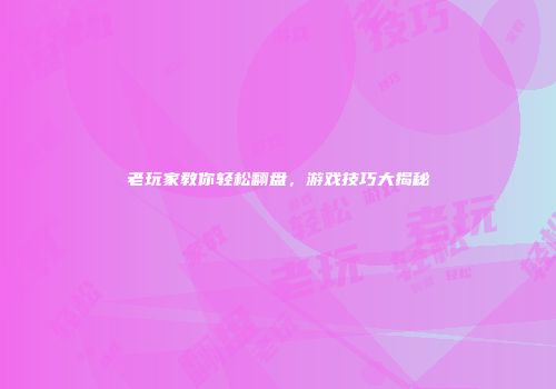 老玩家教你轻松翻盘，游戏技巧大揭秘