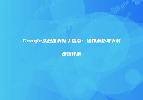 Google战舰世界新手指南：操作解析与下载步骤详解