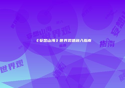 《妄想山海》世界观速融入指南