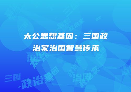 太公思想基因：三国政治家治国智慧传承