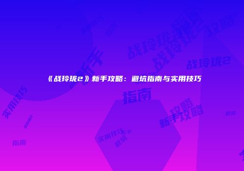 《战玲珑2》新手攻略：避坑指南与实用技巧