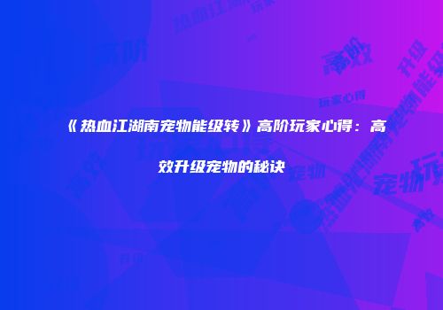《热血江湖南宠物能级转》高阶玩家心得：高效升级宠物的秘诀
