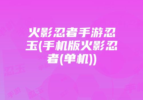 火影忍者手游忍玉(手机版火影忍者(单机))