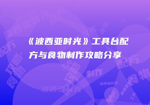 《波西亚时光》工具台配方与食物制作攻略分享
