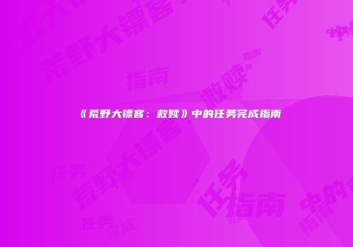 《荒野大镖客：救赎》中的任务完成指南