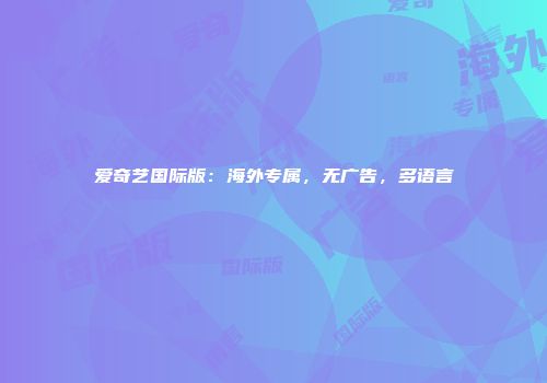 爱奇艺国际版：海外专属，无广告，多语言