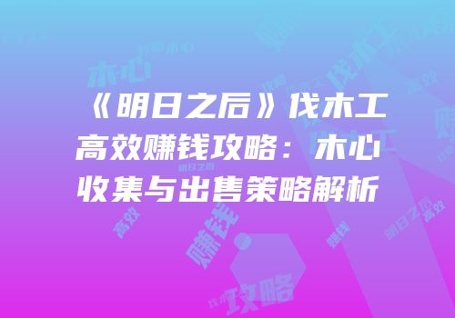 《明日之后》伐木工高效赚钱攻略：木心收集与出售策略解析