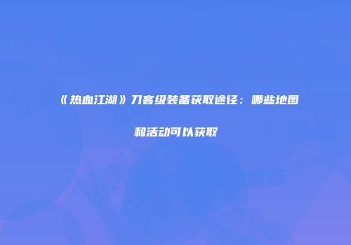 《热血江湖》刀客级装备获取途径：哪些地图和活动可以获取