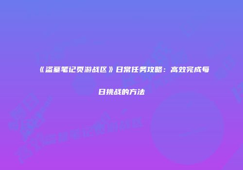 《盗墓笔记页游战区》日常任务攻略：高效完成每日挑战的方法