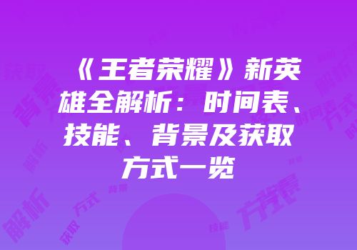 《王者荣耀》新英雄全解析：时间表、技能、背景及获取方式一览