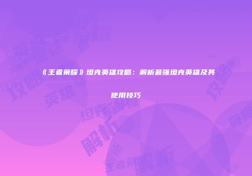 《王者荣耀》坦克英雄攻略：解析最强坦克英雄及其使用技巧