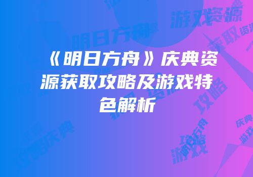 《明日方舟》庆典资源获取攻略及游戏特色解析