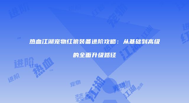热血江湖宠物红狼装备进阶攻略：从基础到高级的全面升级路径