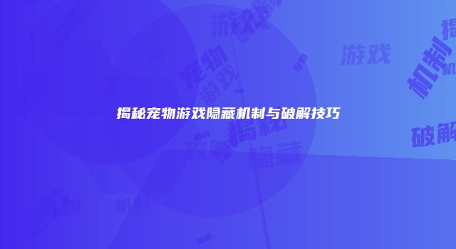 揭秘宠物游戏隐藏机制与破解技巧