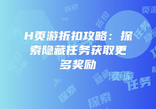 H页游折扣攻略：探索隐藏任务获取更多奖励