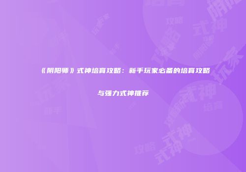 《阴阳师》式神培育攻略：新手玩家必备的培育攻略与强力式神推荐