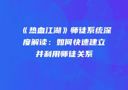 《热血江湖》师徒系统深度解读：如何快速建立并利用师徒关系